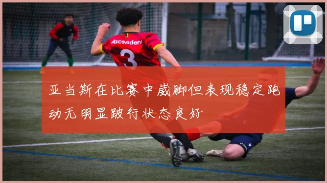 亚当斯在比赛中崴脚但表现稳定跑动无明显跛行状态良好
