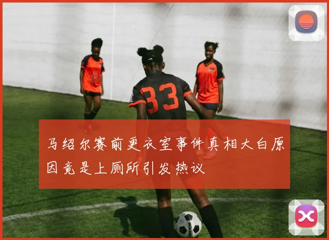 马绍尔赛前更衣室事件真相大白原因竟是上厕所引发热议
