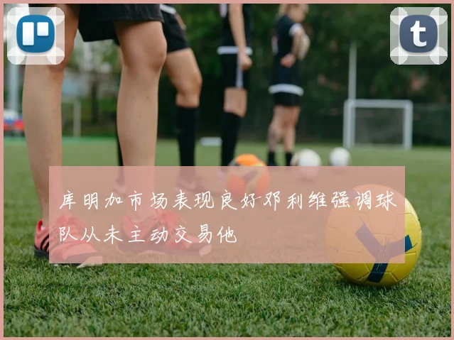 库明加市场表现良好邓利维强调球队从未主动交易他