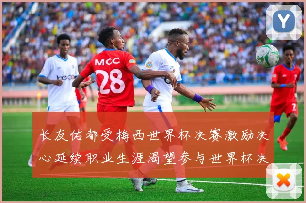 长友佑都受梅西世界杯决赛激励决心延续职业生涯渴望参与世界杯决赛