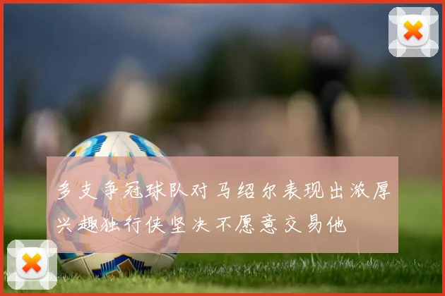 多支争冠球队对马绍尔表现出浓厚兴趣独行侠坚决不愿意交易他