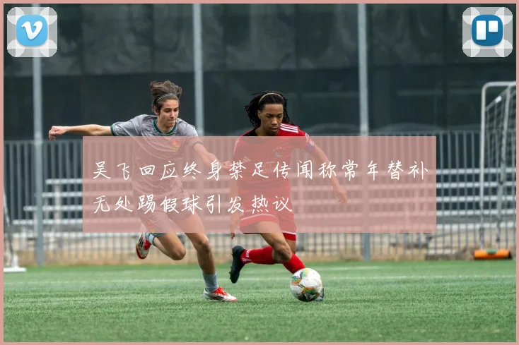 吴飞回应终身禁足传闻称常年替补无处踢假球引发热议