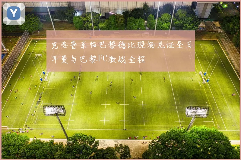 克洛普亲临巴黎德比现场见证圣日耳曼与巴黎FC激战全程