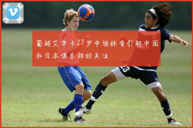 葡超艾华卡27岁中场林肯引起中国和日本俱乐部的关注
