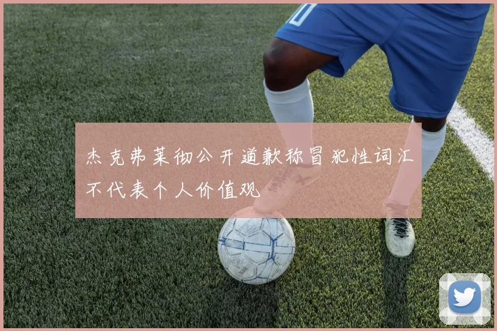 杰克弗莱彻公开道歉称冒犯性词汇不代表个人价值观