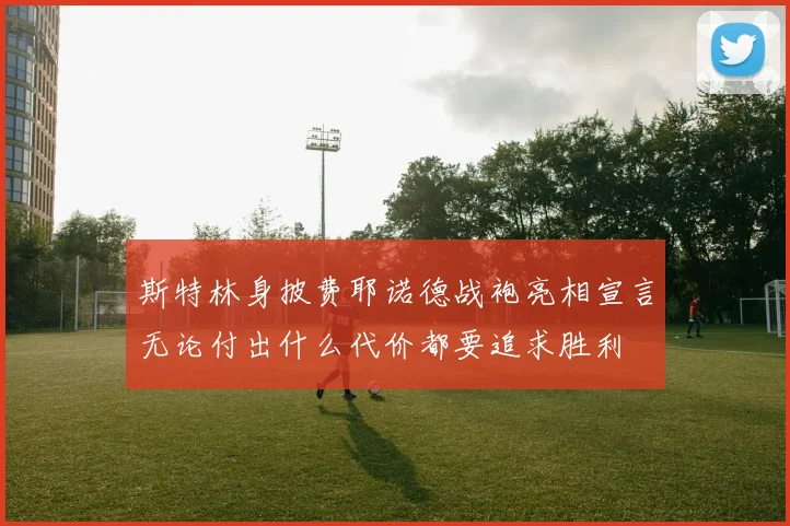 斯特林身披费耶诺德战袍亮相宣言无论付出什么代价都要追求胜利