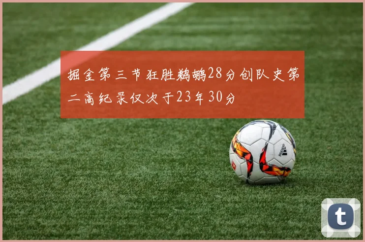 掘金第三节狂胜鹈鹕28分创队史第二高纪录仅次于23年30分