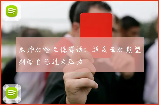 瓜帅对哈兰德寄语：适度面对期望别给自己过大压力