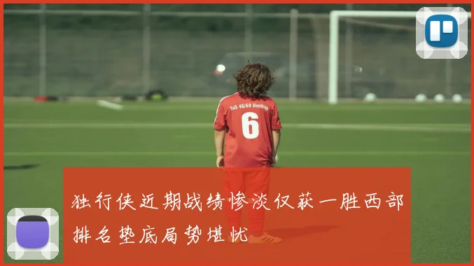 独行侠近期战绩惨淡仅获一胜西部排名垫底局势堪忧