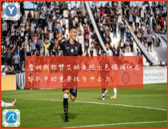 詹姆斯称赞艾顿表现出色强调他在球队中的重要性与冲击力