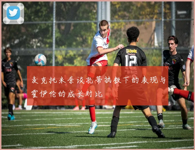 麦克托米奈谈孔蒂执教下的表现与霍伊伦的成长对比
