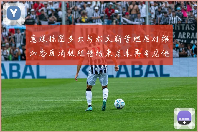 意媒称图多尔与尤文新管理层对维加态度消极租借结束后未再考虑他