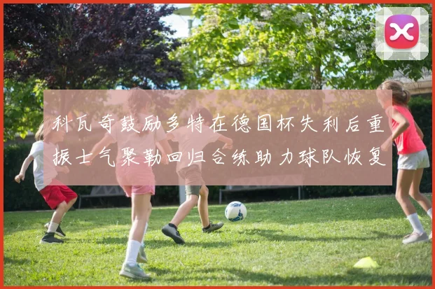 科瓦奇鼓励多特在德国杯失利后重振士气聚勒回归合练助力球队恢复状态