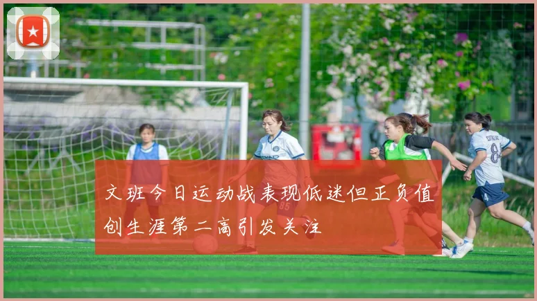 文班今日运动战表现低迷但正负值创生涯第二高引发关注