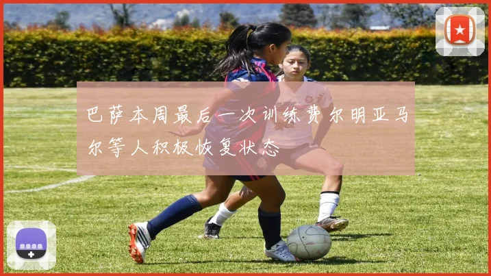 巴萨本周最后一次训练费尔明亚马尔等人积极恢复状态