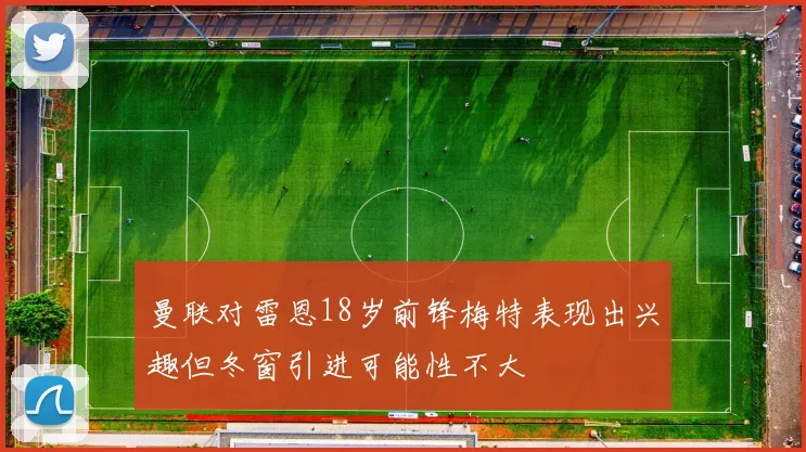 曼联对雷恩18岁前锋梅特表现出兴趣但冬窗引进可能性不大