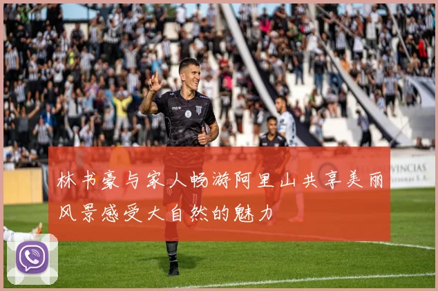 林书豪与家人畅游阿里山共享美丽风景感受大自然的魅力