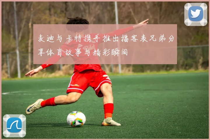 麦迪与卡特携手推出播客表兄弟分享体育故事与精彩瞬间