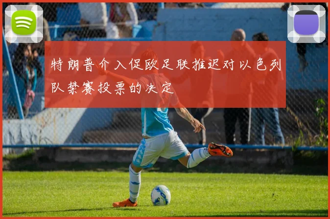 特朗普介入促欧足联推迟对以色列队禁赛投票的决定