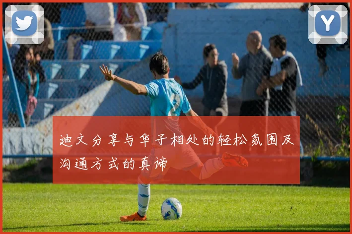 迪文分享与华子相处的轻松氛围及沟通方式的真谛