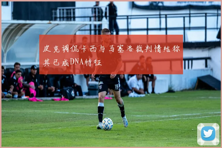 皮克调侃卡西与马塞洛裁判情结称其已成DNA特征