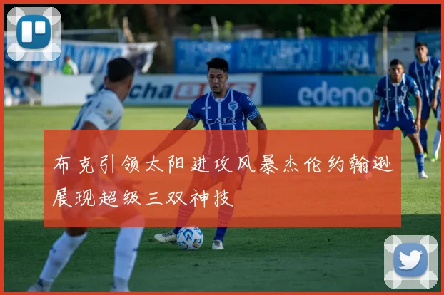 布克引领太阳进攻风暴杰伦约翰逊展现超级三双神技
