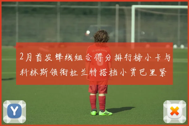 2月首发锋线组合得分排行榜小卡与科林斯领衔杜兰特搭档小贾巴里紧随其后