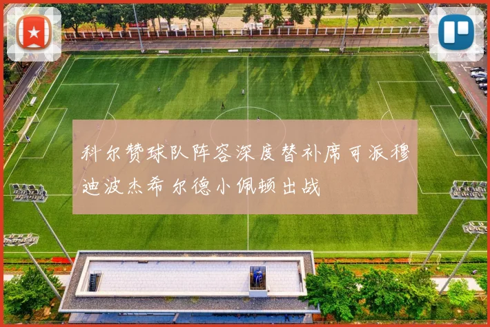 科尔赞球队阵容深度替补席可派穆迪波杰希尔德小佩顿出战