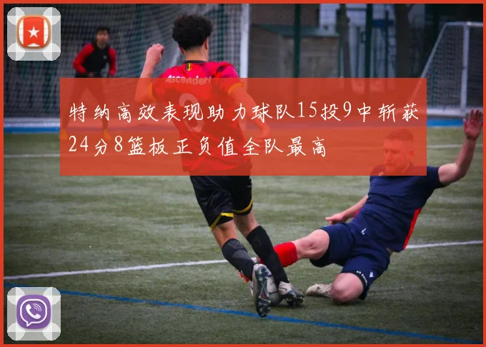 特纳高效表现助力球队15投9中斩获24分8篮板正负值全队最高