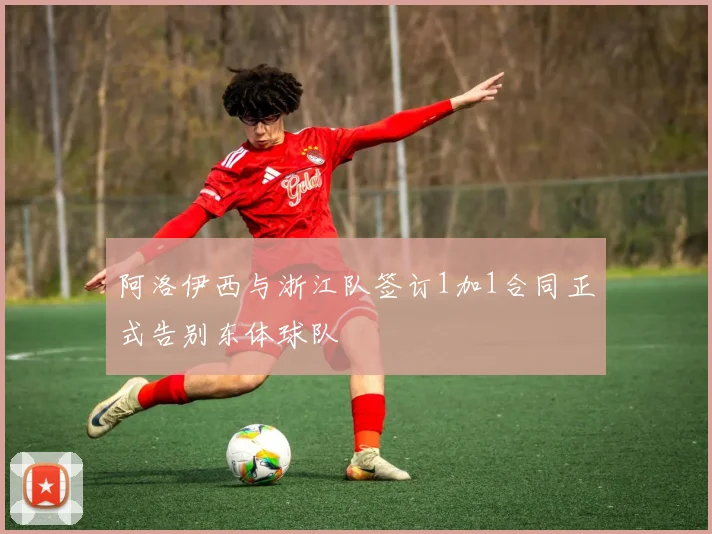 阿洛伊西与浙江队签订1加1合同正式告别东体球队
