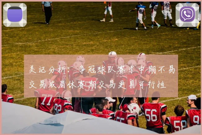 美记分析：争冠球队赛季中期不易交易浓眉休赛期交易更具可行性