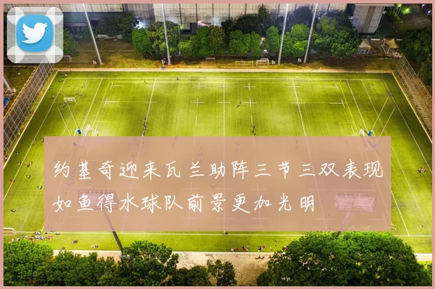 约基奇迎来瓦兰助阵三节三双表现如鱼得水球队前景更加光明