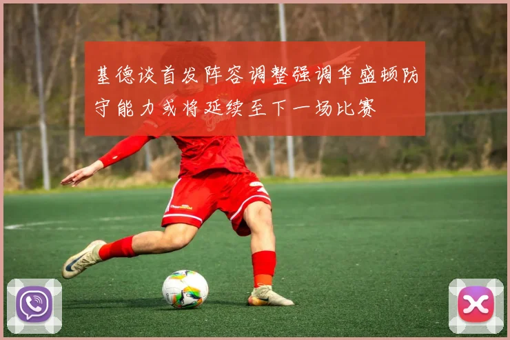 基德谈首发阵容调整强调华盛顿防守能力或将延续至下一场比赛