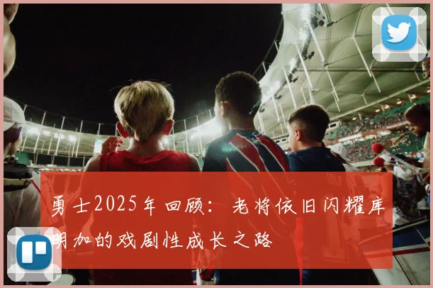 勇士2025年回顾：老将依旧闪耀库明加的戏剧性成长之路