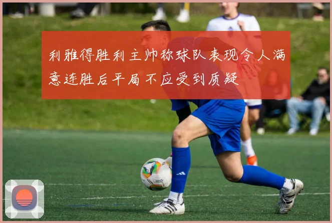 利雅得胜利主帅称球队表现令人满意连胜后平局不应受到质疑