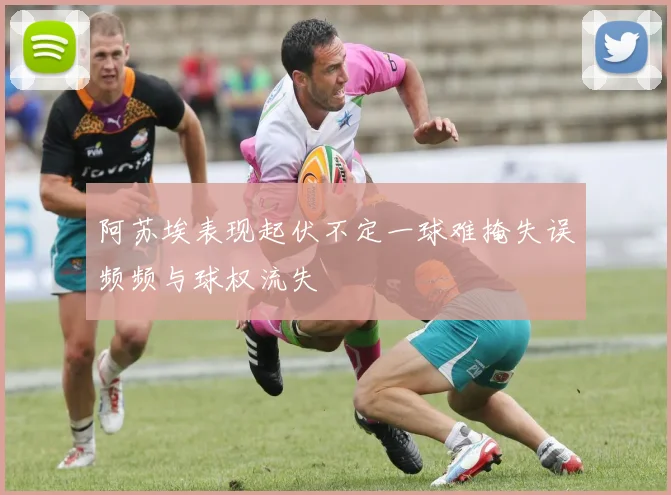 阿苏埃表现起伏不定一球难掩失误频频与球权流失