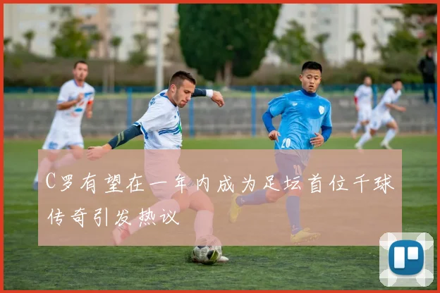 C罗有望在一年内成为足坛首位千球传奇引发热议