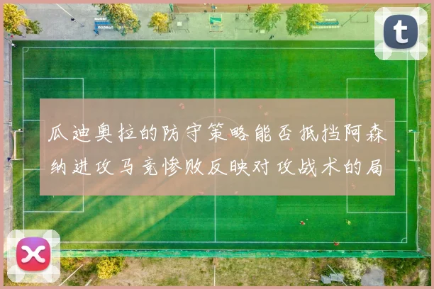 瓜迪奥拉的防守策略能否抵挡阿森纳进攻马竞惨败反映对攻战术的局限性