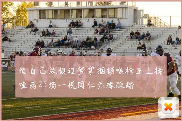 给自己放假追梦掌掴锁喉枪王上榜嗑药25场一视同仁无缘踩踏