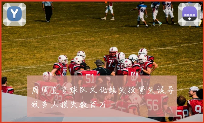 周琦直言球队文化缺失投资失误导致多人损失数百万