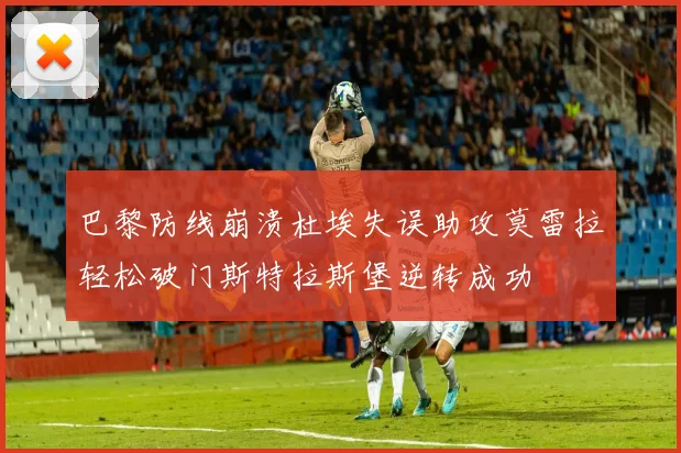 巴黎防线崩溃杜埃失误助攻莫雷拉轻松破门斯特拉斯堡逆转成功