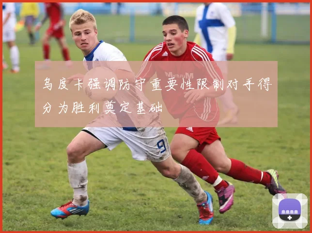 乌度卡强调防守重要性限制对手得分为胜利奠定基础