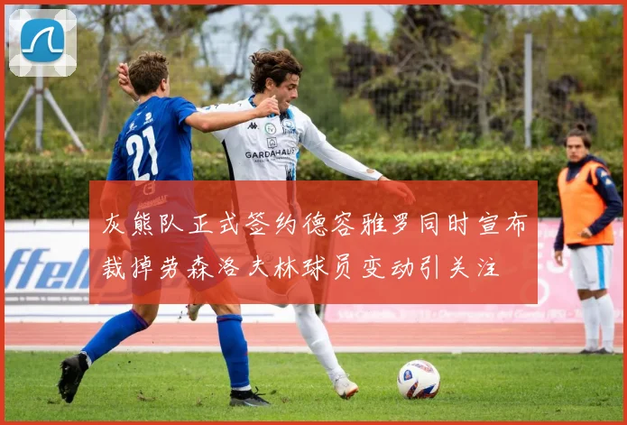 灰熊队正式签约德容雅罗同时宣布裁掉劳森洛夫林球员变动引关注