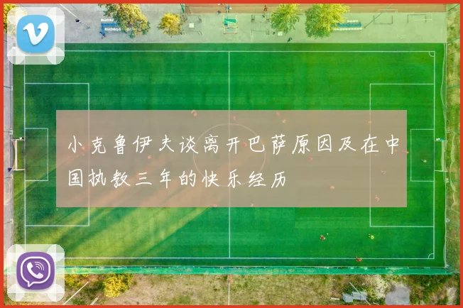 小克鲁伊夫谈离开巴萨原因及在中国执教三年的快乐经历