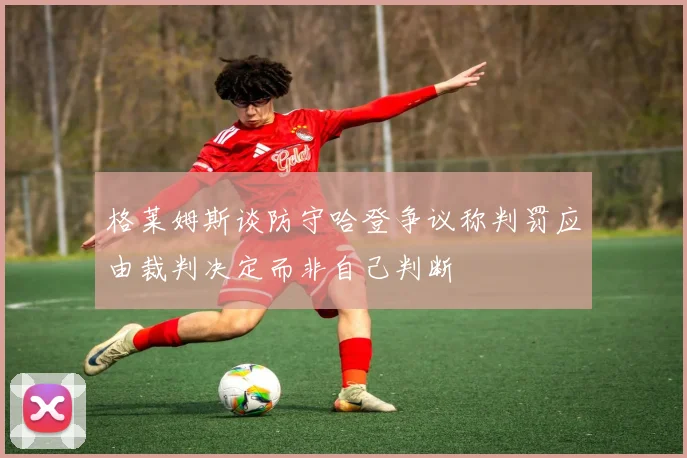 格莱姆斯谈防守哈登争议称判罚应由裁判决定而非自己判断