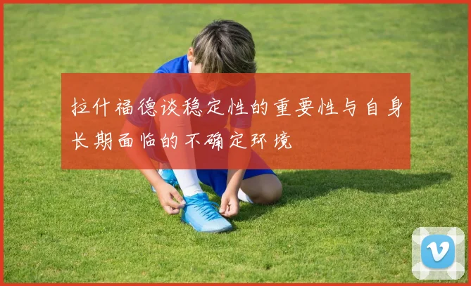 拉什福德谈稳定性的重要性与自身长期面临的不确定环境