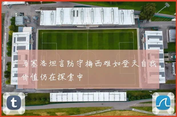 马塞洛坦言防守梅西难如登天自我价值仍在探索中