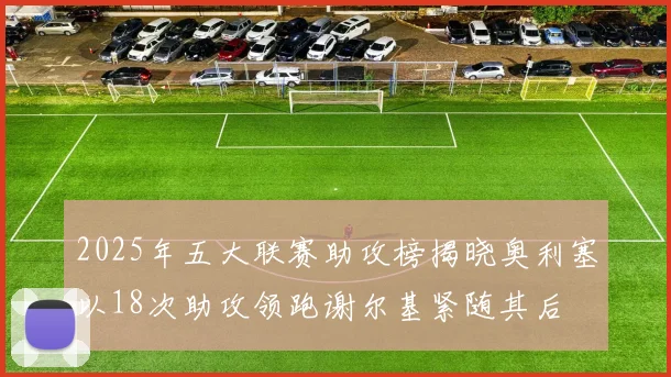 2025年五大联赛助攻榜揭晓奥利塞以18次助攻领跑谢尔基紧随其后