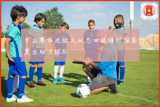 季后赛临近欧文状态回暖随时准备复出助力球队