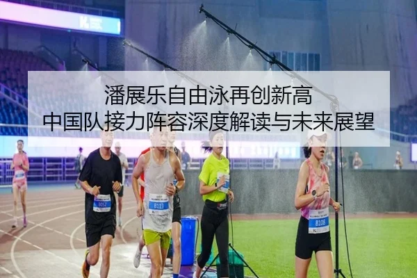 潘展乐自由泳再创新高 中国队接力阵容深度解读与未来展望(jiuyou)